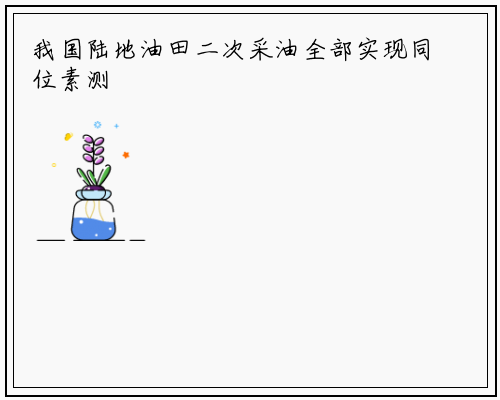 我国陆地油田二次采油全部实现同位素测井_华体育官网最新版